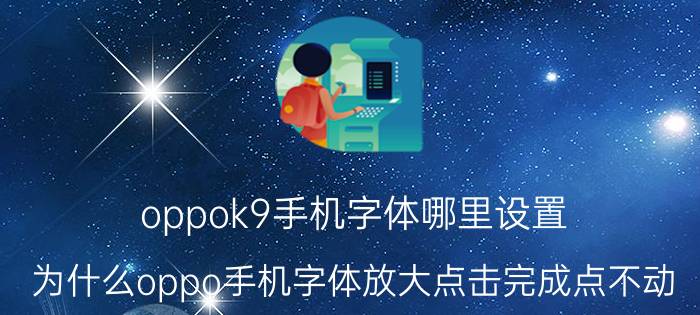 oppok9手机字体哪里设置 为什么oppo手机字体放大点击完成点不动？